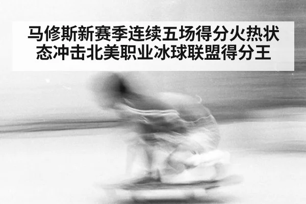 马修斯新赛季连续五场得分火热状态冲击北美职业冰球联盟得分王