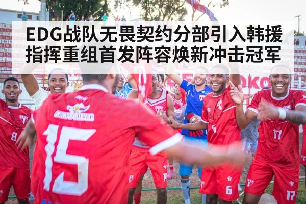 EDG战队无畏契约分部引入韩援指挥重组首发阵容焕新冲击冠军