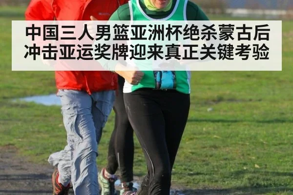 中国三人男篮亚洲杯绝杀蒙古后 冲击亚运奖牌迎来真正关键考验