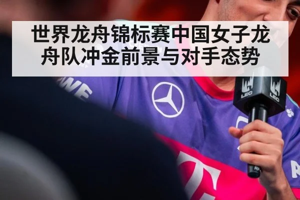 世界龙舟锦标赛中国女子龙舟队冲金前景与对手态势